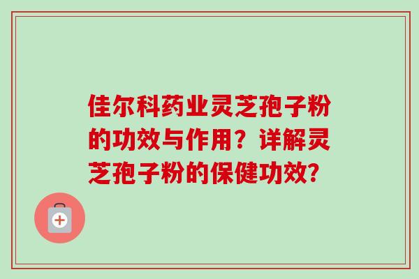 佳尔科药业灵芝孢子粉的功效与作用?详解灵芝孢子粉的保健功效? 佳尔科药业灵芝孢子粉的功效与作用?详解灵芝孢子粉的保健功效?