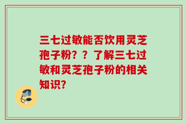 三七能否饮用灵芝孢子粉??了解三七和灵芝孢子粉的相关知识? 三七能否饮用灵芝孢子粉??了解三七和灵芝孢子粉的相关知识?
