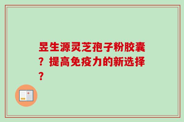 昱生源灵芝孢子粉胶囊?提高免疫力的新选择? 昱生源灵芝孢子粉胶囊?提高免疫力的新选择?