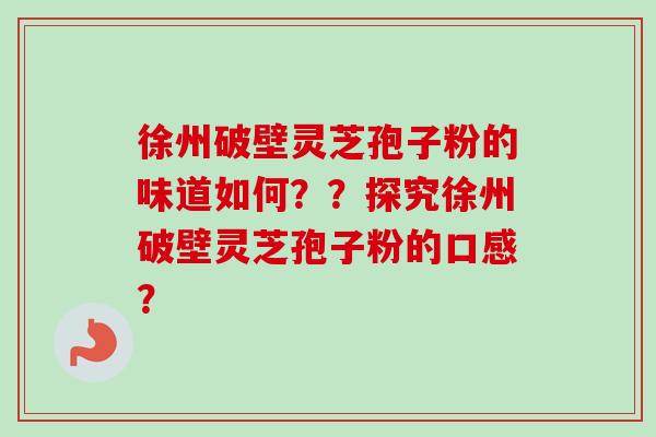 徐州破壁灵芝孢子粉的味道如何??探究徐州破壁灵芝孢子粉的口感? 徐州破壁灵芝孢子粉的味道如何??探究徐州破壁灵芝孢子粉的口感?