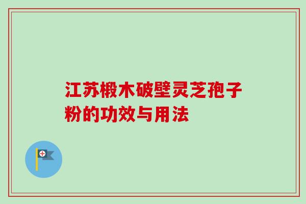 江苏椴木破壁灵芝孢子粉的功效与用法 江苏椴木破壁灵芝孢子粉的功效与用法