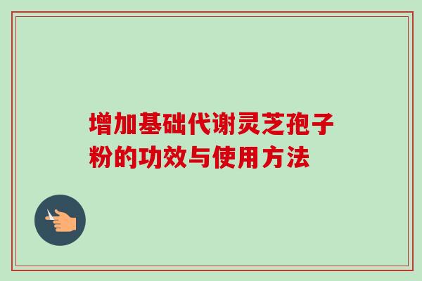增加基础代谢灵芝孢子粉的功效与使用方法 增加基础代谢灵芝孢子粉的功效与使用方法