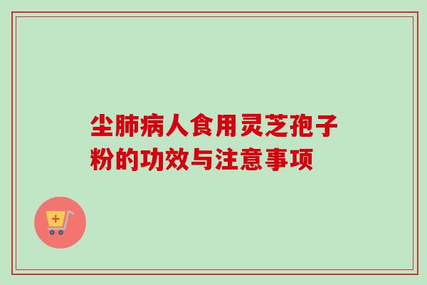 尘人食用灵芝孢子粉的功效与注意事项 尘人食用灵芝孢子粉的功效与注意事项