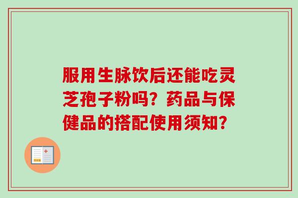 服用生脉饮后还能吃灵芝孢子粉吗?药品与保健品的搭配使用须知? 服用生脉饮后还能吃灵芝孢子粉吗?药品与保健品的搭配使用须知?