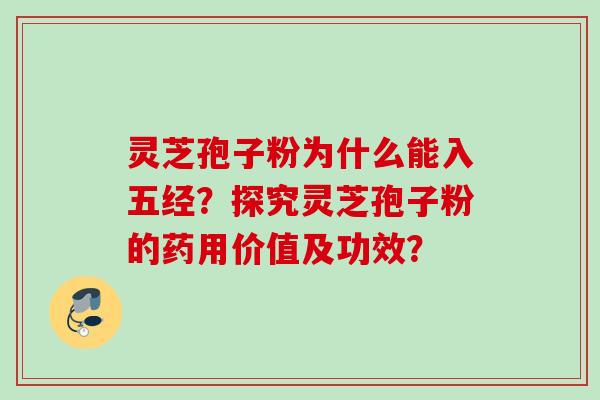 灵芝孢子粉为什么能入五经？探究灵芝孢子粉的药用价值及功效？