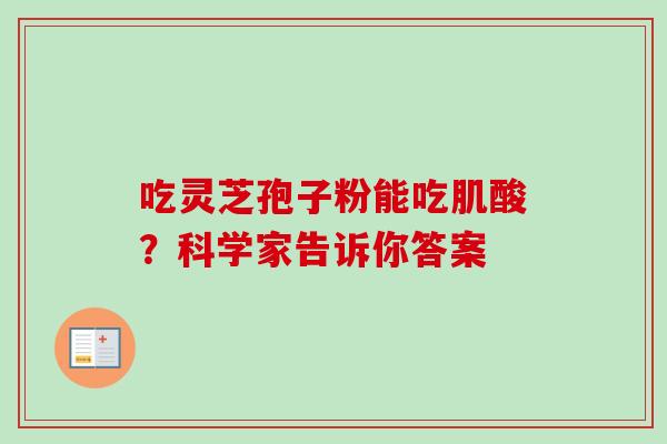 吃灵芝孢子粉能吃肌酸?科学家告诉你答案 吃灵芝孢子粉能吃肌酸?科学家告诉你答案