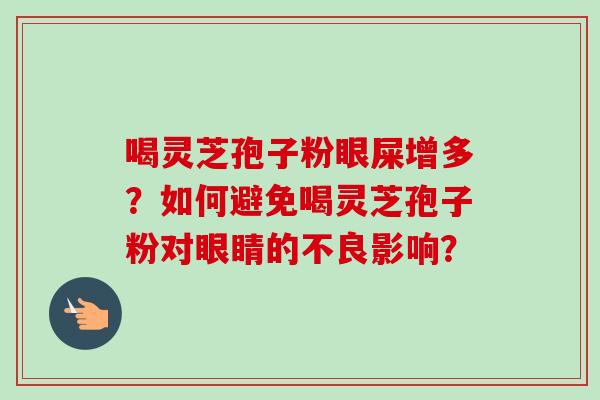 喝灵芝孢子粉眼屎增多?如何避免喝灵芝孢子粉对眼睛的不良影响? 喝灵芝孢子粉眼屎增多?如何避免喝灵芝孢子粉对眼睛的不良影响?