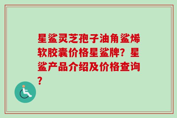 星鲨灵芝孢子油角鲨烯软胶囊价格星鲨牌?星鲨产品介绍及价格查询? 星鲨灵芝孢子油角鲨烯软胶囊价格星鲨牌?星鲨产品介绍及价格查询?