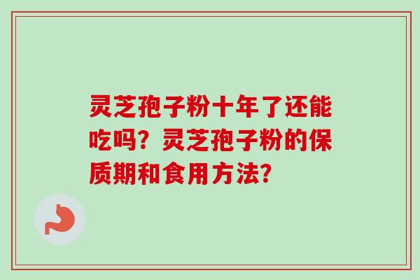 灵芝孢子粉十年了还能吃吗?灵芝孢子粉的保质期和食用方法? 灵芝孢子粉十年了还能吃吗?灵芝孢子粉的保质期和食用方法?