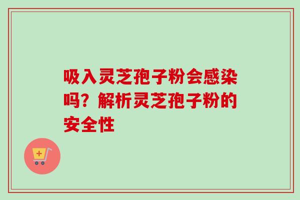 吸入灵芝孢子粉会吗?解析灵芝孢子粉的安全性 吸入灵芝孢子粉会吗?解析灵芝孢子粉的安全性