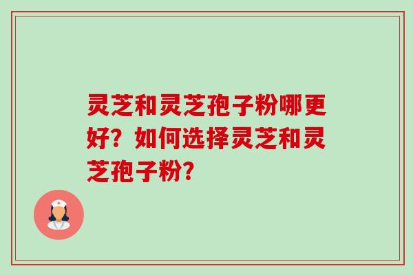 灵芝和灵芝孢子粉哪更好?如何选择灵芝和灵芝孢子粉? 灵芝和灵芝孢子粉哪更好?如何选择灵芝和灵芝孢子粉?