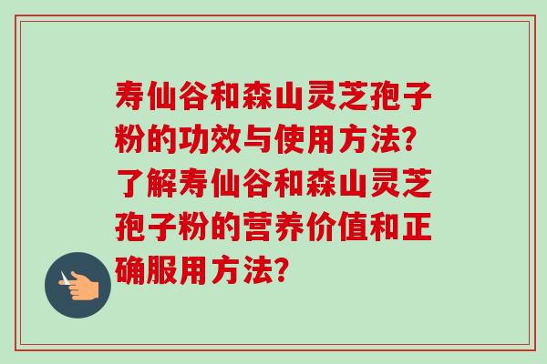寿仙谷和森山灵芝孢子粉的功效与使用方法?了解寿仙谷和森山灵芝孢子粉的营养价值和正确服用方法? 寿仙谷和森山灵芝孢子粉的功效与使用方法?了解寿仙谷和森山灵芝孢子粉的营养价值和正确服用方法?
