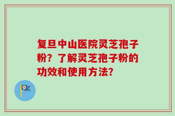 复旦中山医院灵芝孢子粉?了解灵芝孢子粉的功效和使用方法? 复旦中山医院灵芝孢子粉?了解灵芝孢子粉的功效和使用方法?