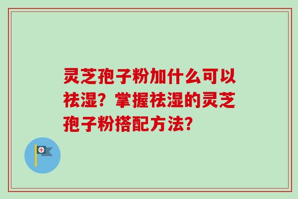 灵芝孢子粉加什么可以祛湿？掌握祛湿的灵芝孢子粉搭配方法？