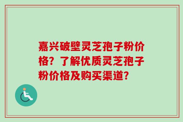 嘉兴破壁灵芝孢子粉价格?了解优质灵芝孢子粉价格及购买渠道? 嘉兴破壁灵芝孢子粉价格?了解优质灵芝孢子粉价格及购买渠道?