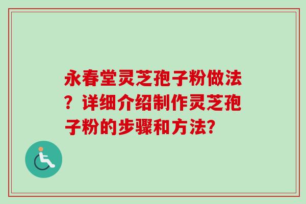 永春堂灵芝孢子粉做法?详细介绍制作灵芝孢子粉的步骤和方法? 永春堂灵芝孢子粉做法?详细介绍制作灵芝孢子粉的步骤和方法?