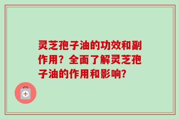 灵芝孢子油的功效和副作用?全面了解灵芝孢子油的作用和影响? 灵芝孢子油的功效和副作用?全面了解灵芝孢子油的作用和影响?