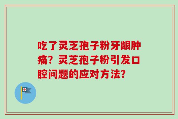 吃了灵芝孢子粉牙龈肿痛？灵芝孢子粉引发口腔问题的应对方法？