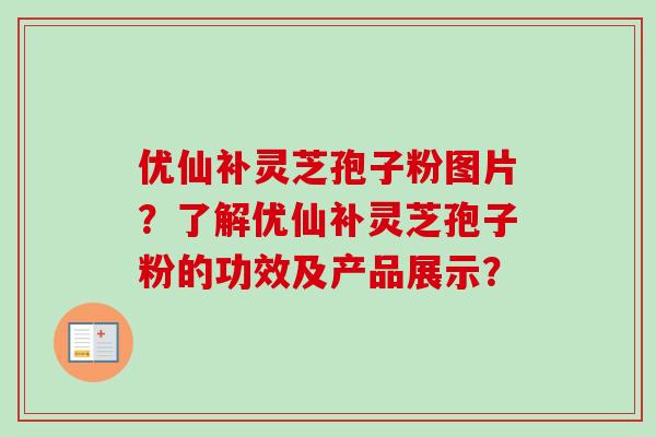 优仙补灵芝孢子粉图片?了解优仙补灵芝孢子粉的功效及产品展示? 优仙补灵芝孢子粉图片?了解优仙补灵芝孢子粉的功效及产品展示?