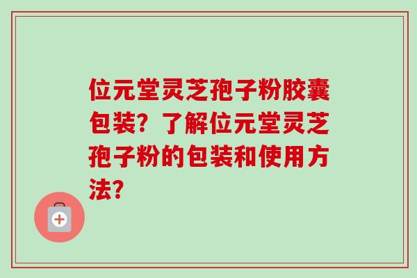 位元堂灵芝孢子粉胶囊包装？了解位元堂灵芝孢子粉的包装和使用方法？