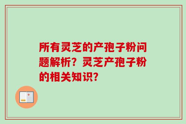 所有灵芝的产孢子粉问题解析？灵芝产孢子粉的相关知识？