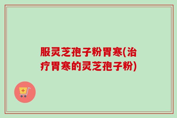 服灵芝孢子粉胃寒(胃寒的灵芝孢子粉)