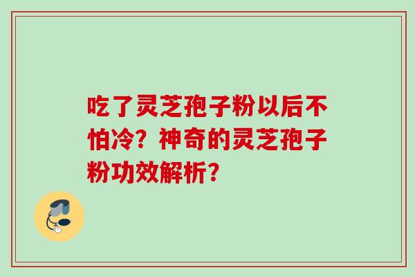 吃了灵芝孢子粉以后不怕冷?神奇的灵芝孢子粉功效解析? 吃了灵芝孢子粉以后不怕冷?神奇的灵芝孢子粉功效解析?