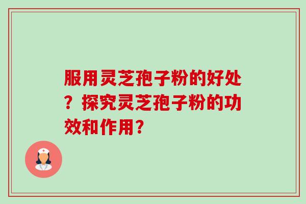 服用灵芝孢子粉的好处?探究灵芝孢子粉的功效和作用? 服用灵芝孢子粉的好处?探究灵芝孢子粉的功效和作用?