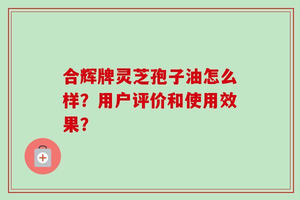 合辉牌灵芝孢子油怎么样?用户评价和使用效果? 合辉牌灵芝孢子油怎么样?用户评价和使用效果?