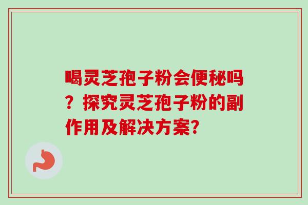 喝灵芝孢子粉会吗?探究灵芝孢子粉的副作用及解决方案? 喝灵芝孢子粉会吗?探究灵芝孢子粉的副作用及解决方案?