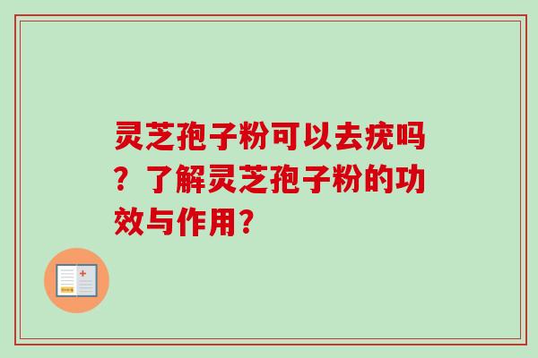 灵芝孢子粉可以去疣吗?了解灵芝孢子粉的功效与作用? 灵芝孢子粉可以去疣吗?了解灵芝孢子粉的功效与作用?