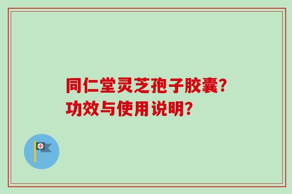 同仁堂灵芝孢子胶囊？功效与使用说明？