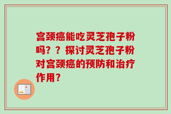 宫颈能吃灵芝孢子粉吗??探讨灵芝孢子粉对宫颈的和作用? 宫颈能吃灵芝孢子粉吗??探讨灵芝孢子粉对宫颈的和作用?