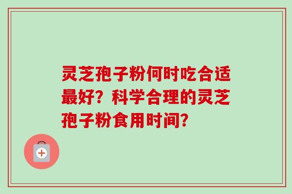 灵芝孢子粉何时吃合适好?科学合理的灵芝孢子粉食用时间? 灵芝孢子粉何时吃合适好?科学合理的灵芝孢子粉食用时间?