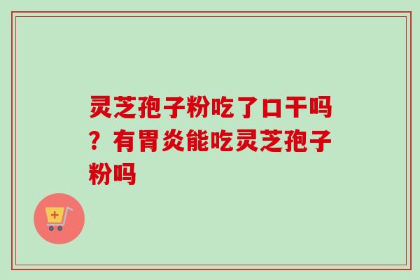 灵芝孢子粉吃了口干吗?有能吃灵芝孢子粉吗 灵芝孢子粉吃了口干吗?有能吃灵芝孢子粉吗