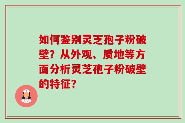 如何鉴别灵芝孢子粉破壁？从外观、质地等方面分析灵芝孢子粉破壁的特征？
