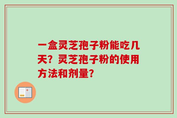 一盒灵芝孢子粉能吃几天？灵芝孢子粉的使用方法和剂量？