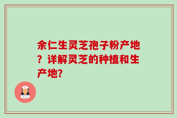 余仁生灵芝孢子粉产地?详解灵芝的种植和生产地? 余仁生灵芝孢子粉产地?详解灵芝的种植和生产地?
