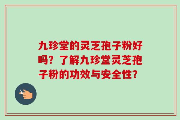九珍堂的灵芝孢子粉好吗?了解九珍堂灵芝孢子粉的功效与安全性? 九珍堂的灵芝孢子粉好吗?了解九珍堂灵芝孢子粉的功效与安全性?