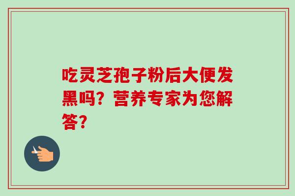 吃灵芝孢子粉后大便发黑吗？营养专家为您解答？