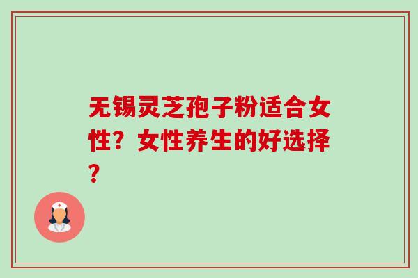 无锡灵芝孢子粉适合女性?女性养生的好选择? 无锡灵芝孢子粉适合女性?女性养生的好选择?