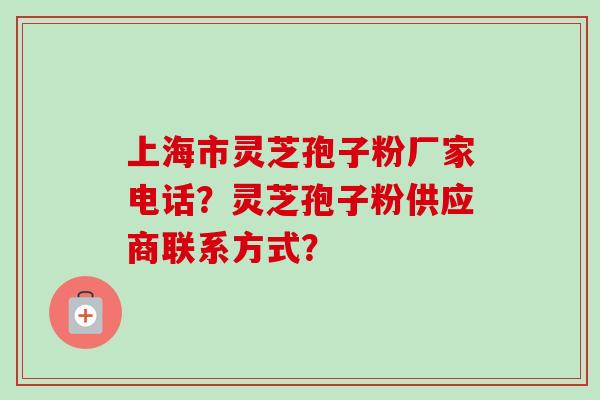 上海市灵芝孢子粉厂家电话？灵芝孢子粉供应商联系方式？