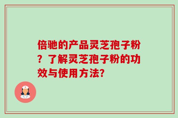 倍驰的产品灵芝孢子粉？了解灵芝孢子粉的功效与使用方法？