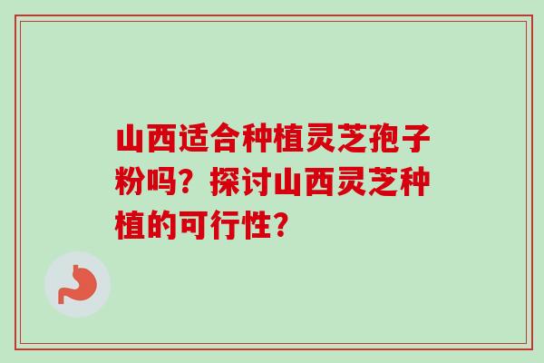 山西适合种植灵芝孢子粉吗?探讨山西灵芝种植的可行性? 山西适合种植灵芝孢子粉吗?探讨山西灵芝种植的可行性?