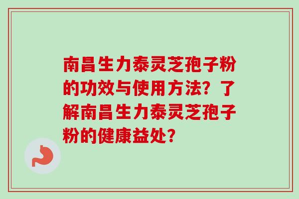 南昌生力泰灵芝孢子粉的功效与使用方法?了解南昌生力泰灵芝孢子粉的健康益处? 南昌生力泰灵芝孢子粉的功效与使用方法?了解南昌生力泰灵芝孢子粉的健康益处?