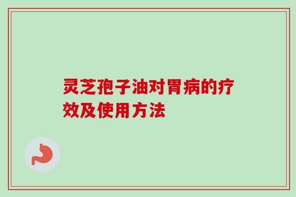 灵芝孢子油对胃的疗效及使用方法 灵芝孢子油对胃的疗效及使用方法
