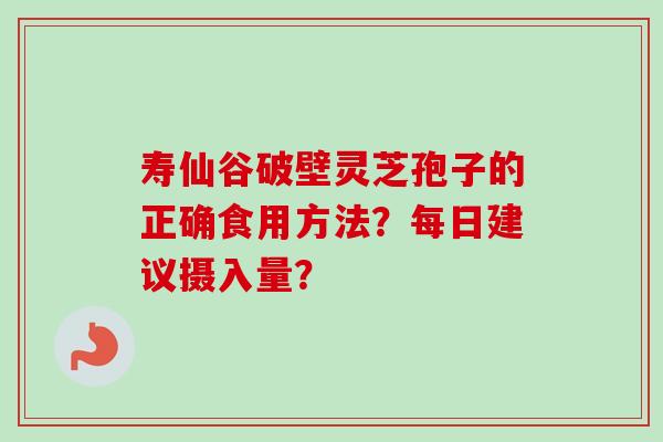 寿仙谷破壁灵芝孢子的正确食用方法?每日建议摄入量? 寿仙谷破壁灵芝孢子的正确食用方法?每日建议摄入量?