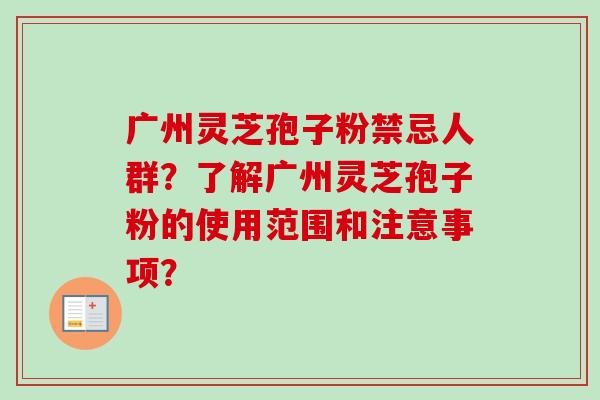 广州灵芝孢子粉禁忌人群?了解广州灵芝孢子粉的使用范围和注意事项? 广州灵芝孢子粉禁忌人群?了解广州灵芝孢子粉的使用范围和注意事项?