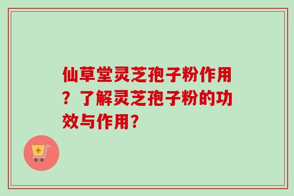 仙草堂灵芝孢子粉作用?了解灵芝孢子粉的功效与作用? 仙草堂灵芝孢子粉作用?了解灵芝孢子粉的功效与作用?