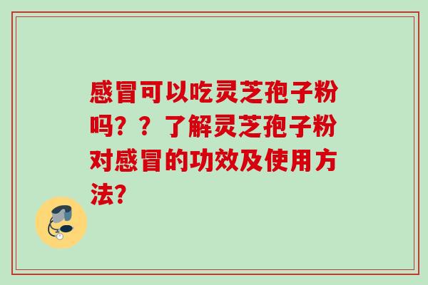 可以吃灵芝孢子粉吗？？了解灵芝孢子粉对的功效及使用方法？